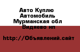 Авто Куплю - Автомобиль. Мурманская обл.,Видяево нп